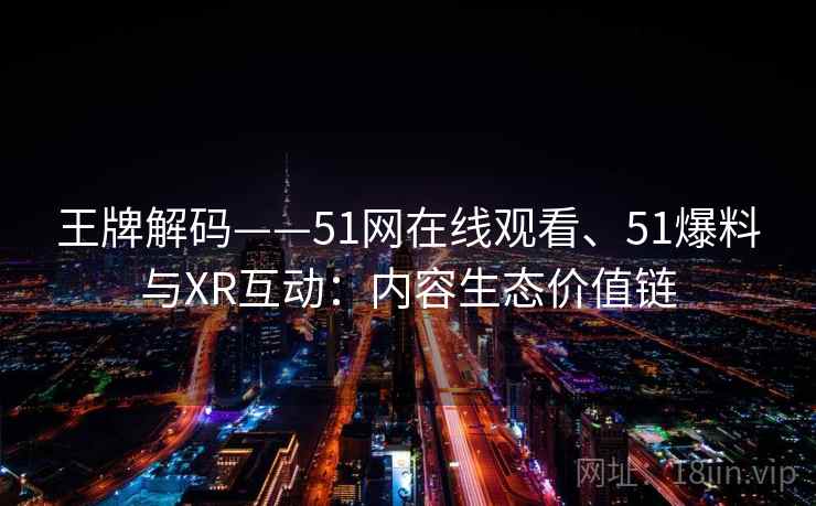 王牌解码——51网在线观看、51爆料与XR互动：内容生态价值链  第2张