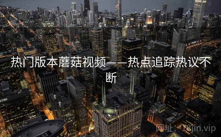 热门版本蘑菇视频——热点追踪热议不断  第2张