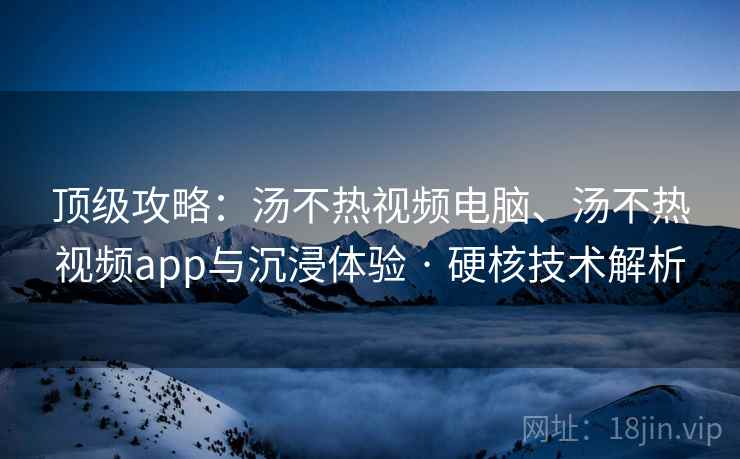 顶级攻略：汤不热视频电脑、汤不热视频app与沉浸体验 · 硬核技术解析  第2张