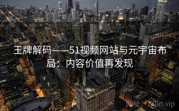 王牌解码——51视频网站与元宇宙布局：内容价值再发现  第2张