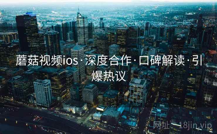蘑菇视频ios·深度合作·口碑解读·引爆热议