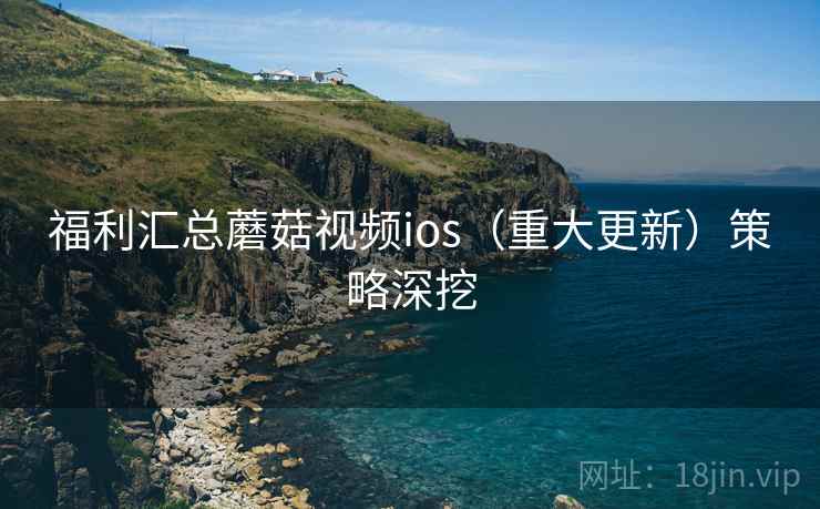 福利汇总蘑菇视频ios（重大更新）策略深挖  第2张
