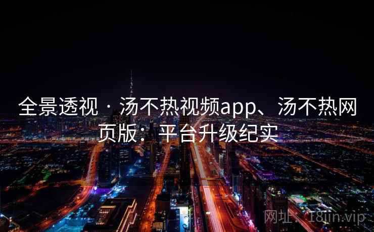 全景透视 · 汤不热视频app、汤不热网页版：平台升级纪实  第2张