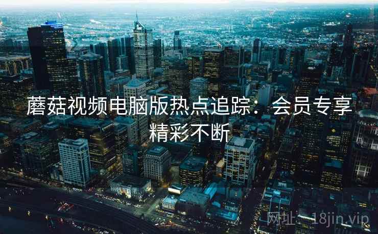 蘑菇视频电脑版热点追踪：会员专享精彩不断