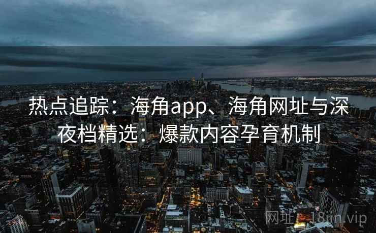 热点追踪：海角app、海角网址与深夜档精选：爆款内容孕育机制  第2张