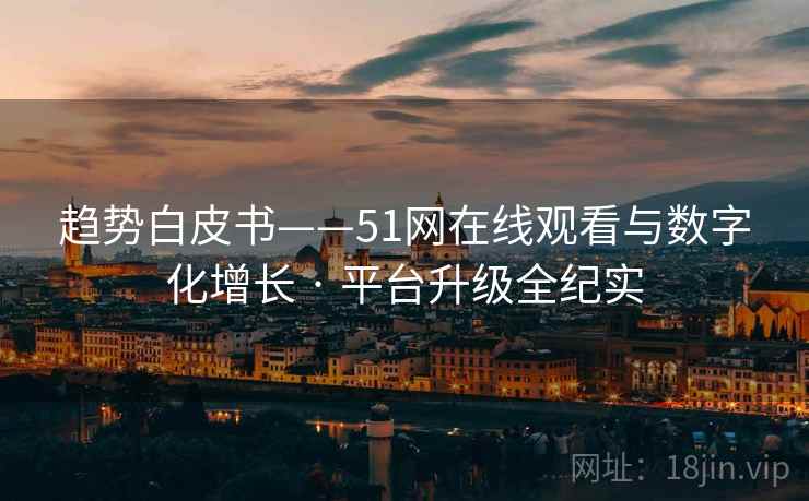趋势白皮书——51网在线观看与数字化增长 · 平台升级全纪实