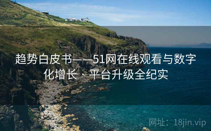 趋势白皮书——51网在线观看与数字化增长 · 平台升级全纪实  第2张
