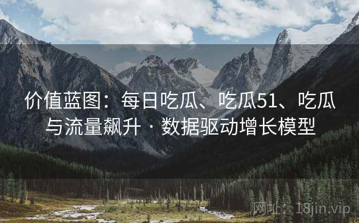 价值蓝图：每日吃瓜、吃瓜51、吃瓜与流量飙升 · 数据驱动增长模型