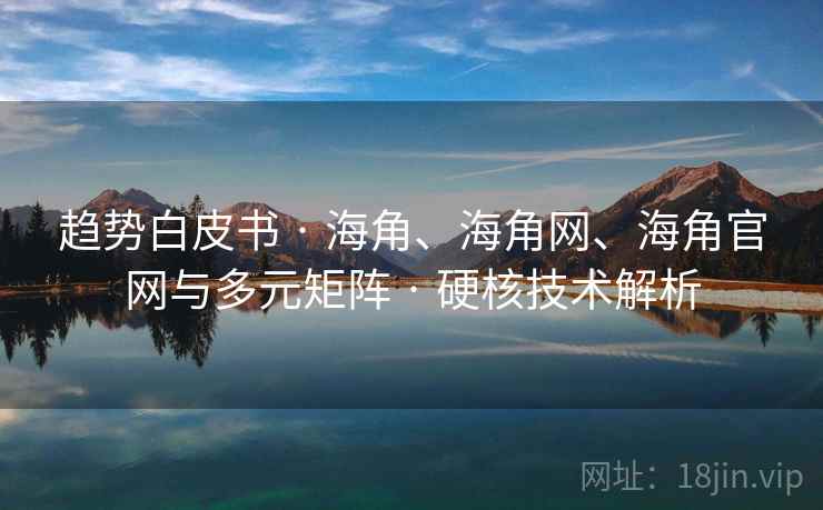 趋势白皮书 · 海角、海角网、海角官网与多元矩阵 · 硬核技术解析