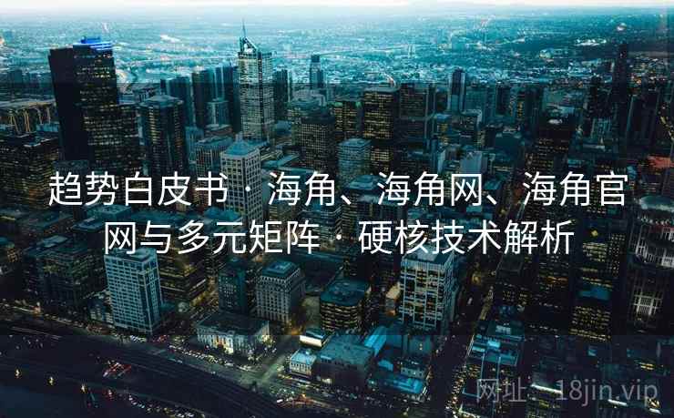 趋势白皮书 · 海角、海角网、海角官网与多元矩阵 硬核技术解析  第2张