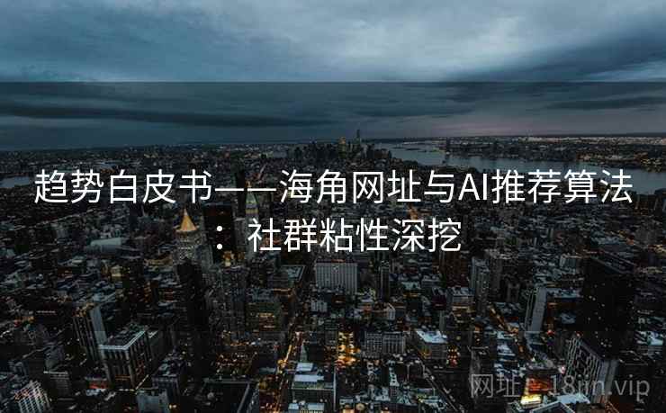 趋势白皮书——海角网址与AI推荐算法：社群粘性深挖  第2张