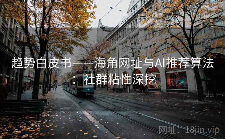 趋势白皮书——海角网址与AI推荐算法：社群粘性深挖