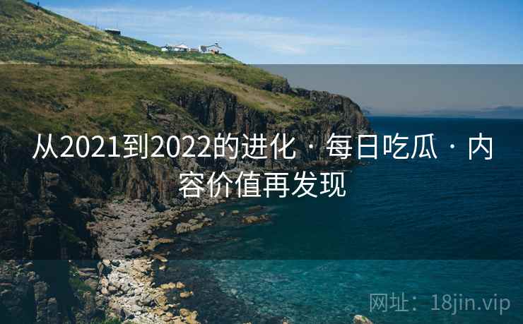 从2021到2022的进化 · 每日吃瓜 内容价值再发现  第2张