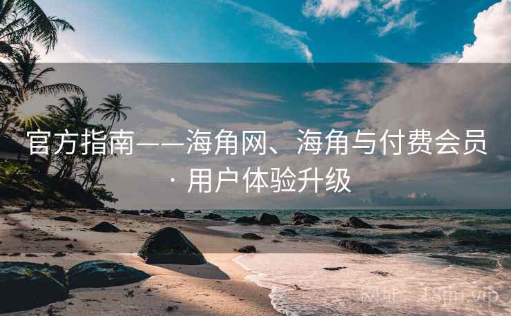 官方指南——海角网、海角与付费会员 · 用户体验升级