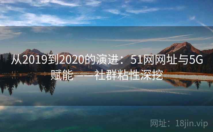 从2019到2020的演进：51网网址与5G赋能——社群粘性深挖  第2张