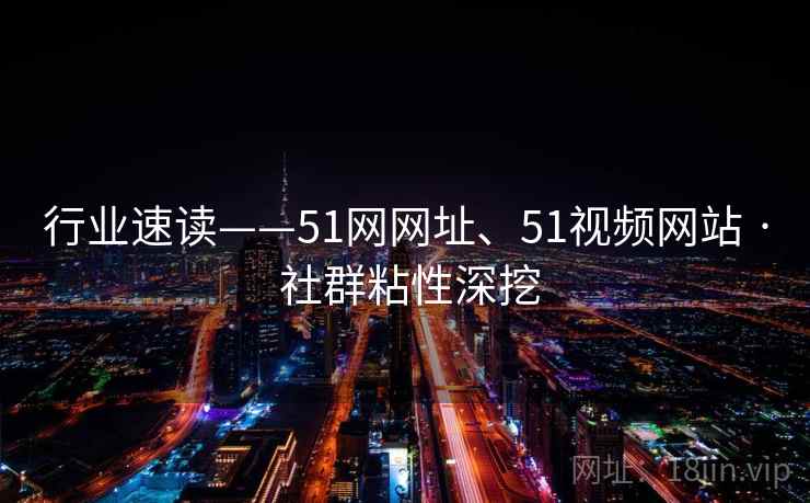 行业速读——51网网址、51视频网站 · 社群粘性深挖